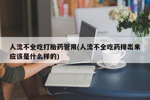 药流药怎么购买人流不全吃打胎药管用(人流不全吃药排出来应该是什么样的)