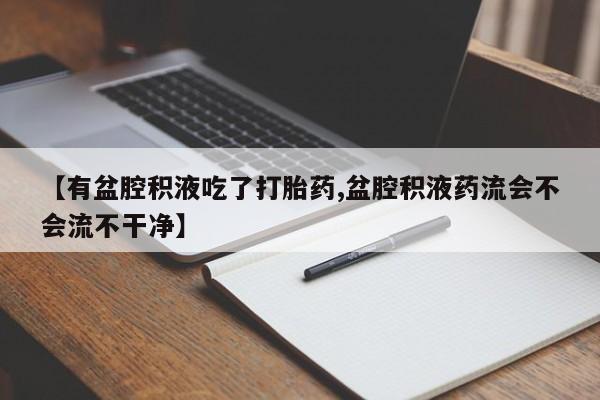 药流药怎么购买【有盆腔积液吃了打胎药,盆腔积液药流会不会流不干净】