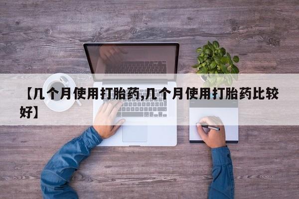 药流药怎么购买【几个月使用打胎药,几个月使用打胎药比较好】