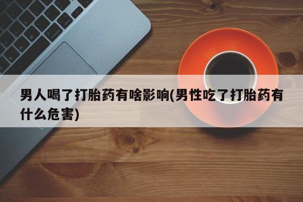 药流药怎么购买男人喝了打胎药有啥影响(男性吃了打胎药有什么危害)
