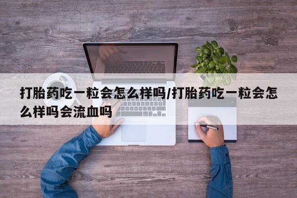 药流药怎么购买打胎药吃一粒会怎么样吗/打胎药吃一粒会怎么样吗会流血吗