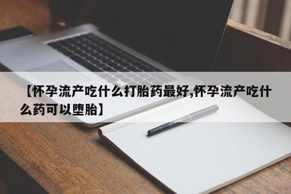 药流药怎么购买【怀孕流产吃什么打胎药最好,怀孕流产吃什么药可以堕胎】