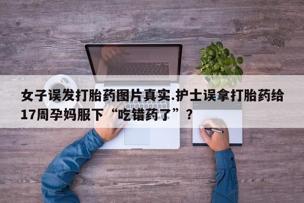 药流药怎么购买女子误发打胎药图片真实.护士误拿打胎药给17周孕妈服下“吃错药了”?