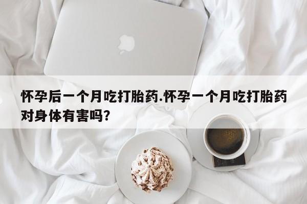 药流药怎么购买怀孕后一个月吃打胎药.怀孕一个月吃打胎药对身体有害吗？
