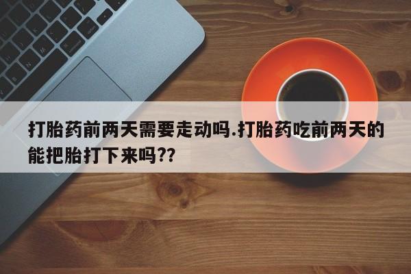 药流药怎么购买打胎药前两天需要走动吗.打胎药吃前两天的能把胎打下来吗??