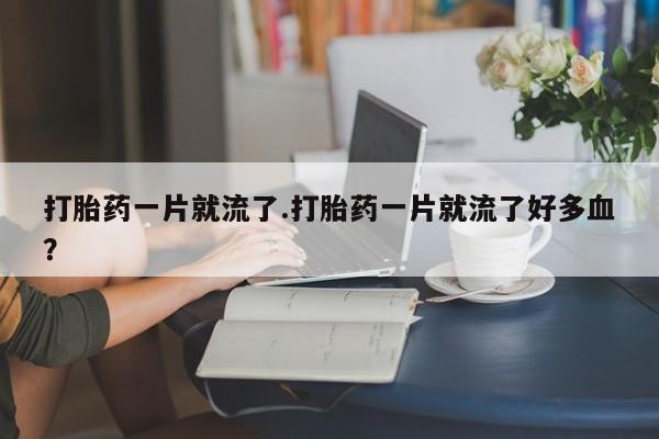 药流药怎么购买打胎药一片就流了.打胎药一片就流了好多血?