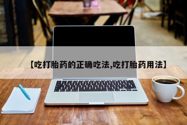 药流药怎么购买【吃打胎药的正确吃法,吃打胎药用法】