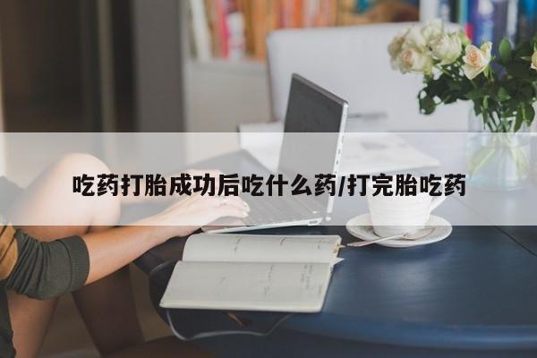 药流药怎么购买吃药打胎成功后吃什么药/打完胎吃药