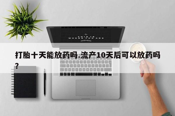 药流药怎么购买打胎十天能放药吗.流产10天后可以放药吗?