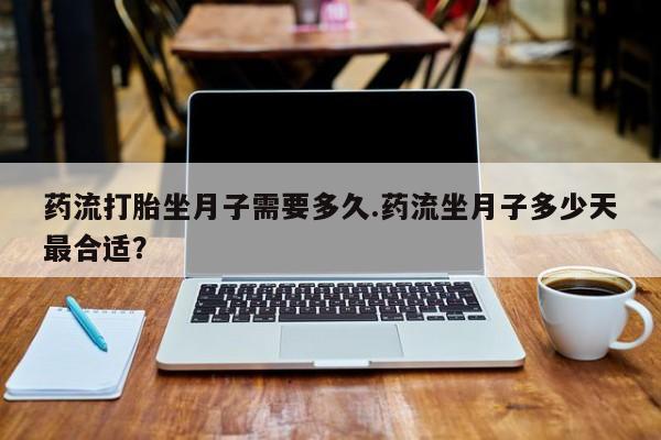 药流药怎么购买药流打胎坐月子需要多久.药流坐月子多少天最合适？