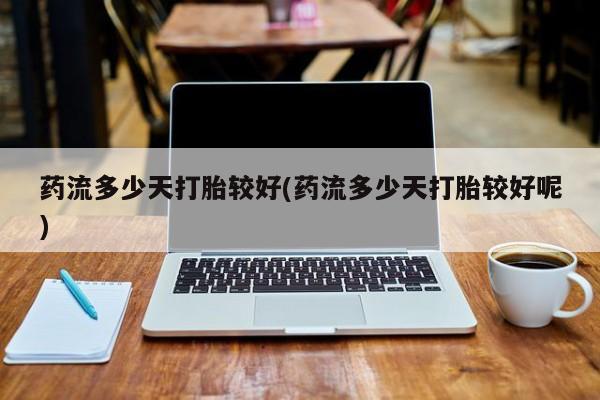 药流药怎么购买药流多少天打胎较好(药流多少天打胎较好呢)