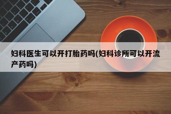 药流药怎么购买妇科医生可以开打胎药吗(妇科诊所可以开流产药吗)