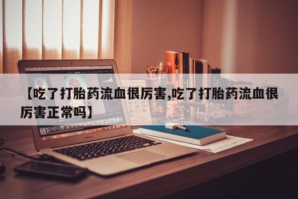 药流药怎么购买【吃了打胎药流血很厉害,吃了打胎药流血很厉害正常吗】