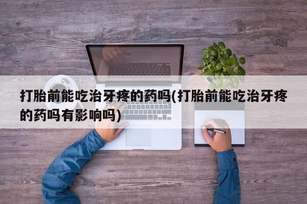 药流药怎么购买打胎前能吃治牙疼的药吗(打胎前能吃治牙疼的药吗有影响吗)
