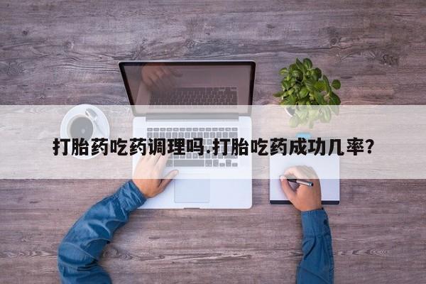 药流药怎么购买打胎药吃药调理吗.打胎吃药成功几率？