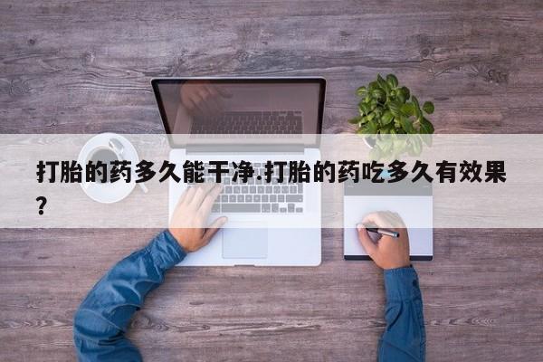 药流药怎么购买打胎的药多久能干净.打胎的药吃多久有效果？