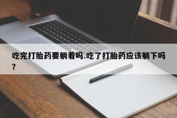 药流药怎么购买吃完打胎药要躺着吗.吃了打胎药应该躺下吗？