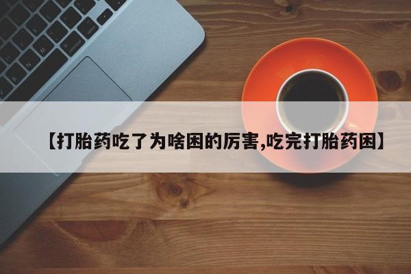 药流药怎么购买【打胎药吃了为啥困的厉害,吃完打胎药困】