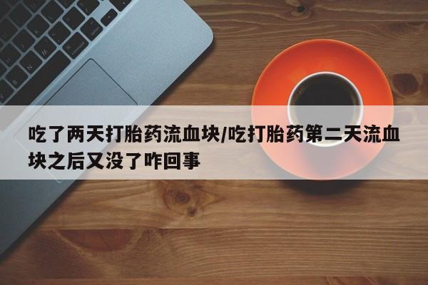 药流药怎么购买吃了两天打胎药流血块/吃打胎药第二天流血块之后又没了咋回事