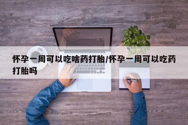 药流药怎么购买怀孕一周可以吃啥药打胎/怀孕一周可以吃药打胎吗