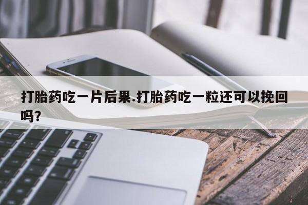 药流药怎么购买打胎药吃一片后果.打胎药吃一粒还可以挽回吗?