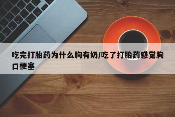 药流药怎么购买吃完打胎药为什么胸有奶/吃了打胎药感觉胸口梗塞