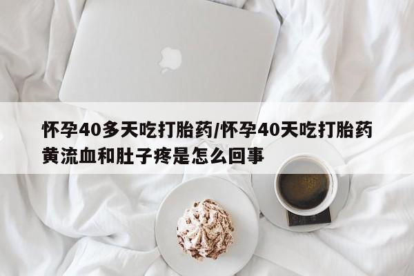 药流药怎么购买怀孕40多天吃打胎药/怀孕40天吃打胎药黄流血和肚子疼是怎么回事