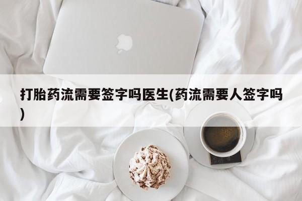药流药怎么购买打胎药流需要签字吗医生(药流需要人签字吗)