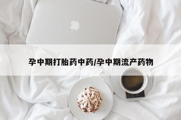 药流药怎么购买孕中期打胎药中药/孕中期流产药物