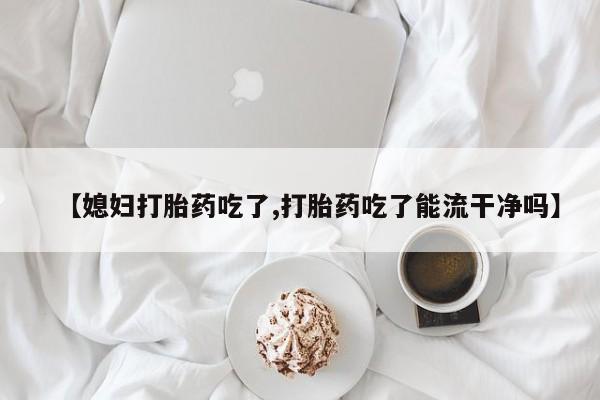 药流药怎么购买【媳妇打胎药吃了,打胎药吃了能流干净吗】