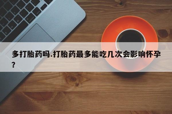药流药怎么购买多打胎药吗.打胎药最多能吃几次会影响怀孕？