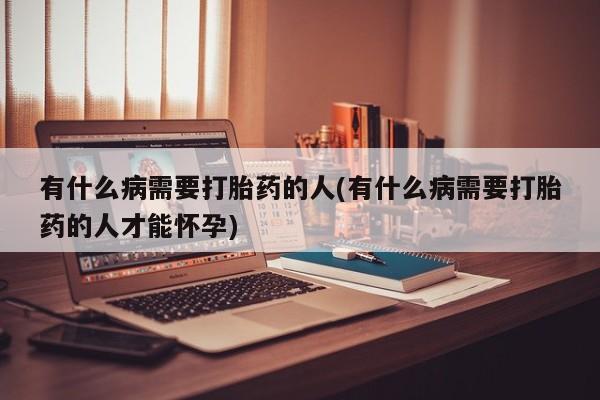 药流药怎么购买有什么病需要打胎药的人(有什么病需要打胎药的人才能怀孕)