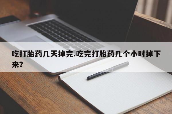 药流药怎么购买吃打胎药几天掉完.吃完打胎药几个小时掉下来？