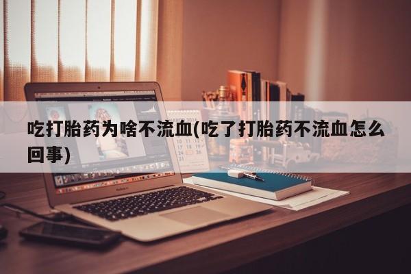 药流药怎么购买吃打胎药为啥不流血(吃了打胎药不流血怎么回事)