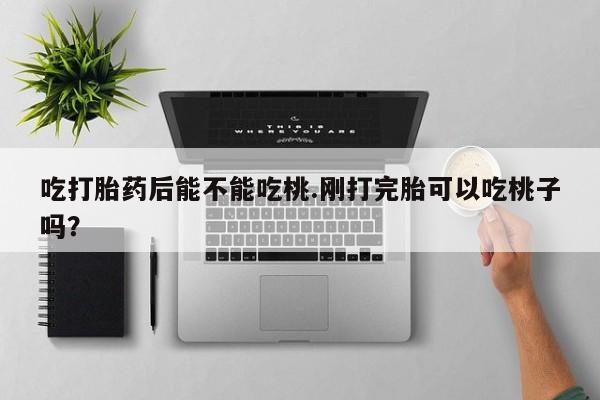 药流药怎么购买吃打胎药后能不能吃桃.刚打完胎可以吃桃子吗？