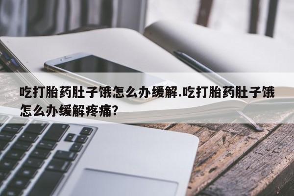 药流药怎么购买吃打胎药肚子饿怎么办缓解.吃打胎药肚子饿怎么办缓解疼痛？
