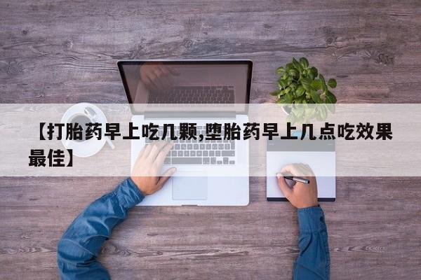 药流药怎么购买【打胎药早上吃几颗,堕胎药早上几点吃效果最佳】
