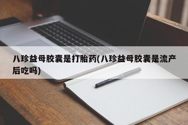 药流药怎么购买八珍益母胶囊是打胎药(八珍益母胶囊是流产后吃吗)