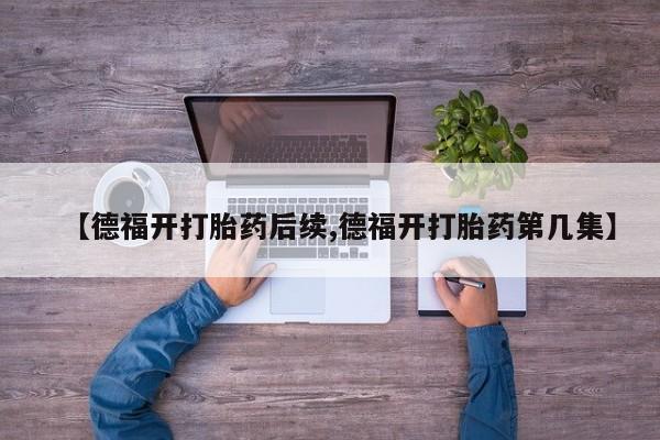 药流药怎么购买【德福开打胎药后续,德福开打胎药第几集】