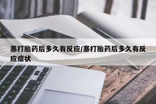 药流药怎么购买塞打胎药后多久有反应/塞打胎药后多久有反应症状