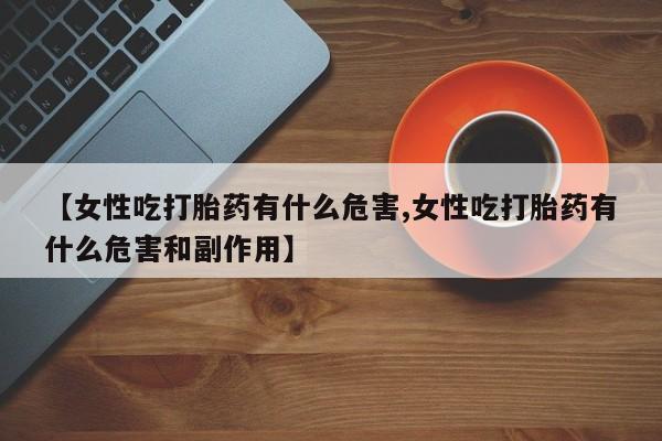 药流药怎么购买【女性吃打胎药有什么危害,女性吃打胎药有什么危害和副作用】