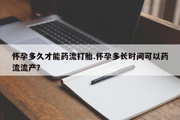 药流药怎么购买怀孕多久才能药流打胎.怀孕多长时间可以药流流产？