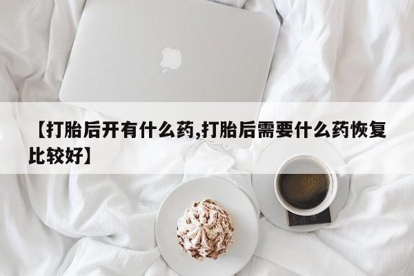药流药怎么购买【打胎后开有什么药,打胎后需要什么药恢复比较好】