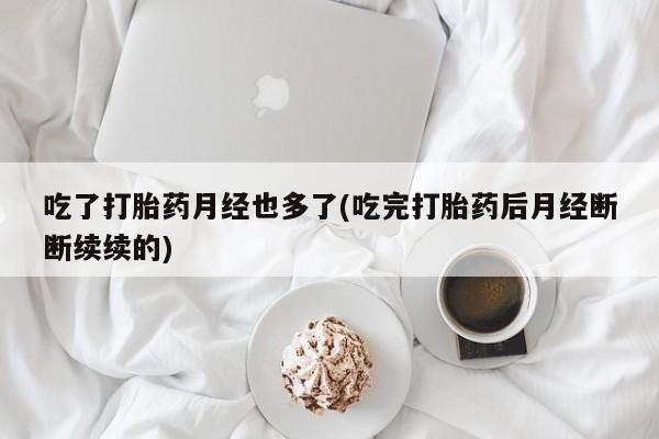 药流药怎么购买吃了打胎药月经也多了(吃完打胎药后月经断断续续的)