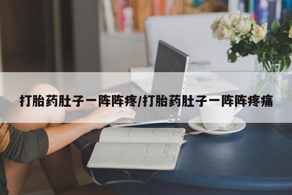 药流药怎么购买打胎药肚子一阵阵疼/打胎药肚子一阵阵疼痛