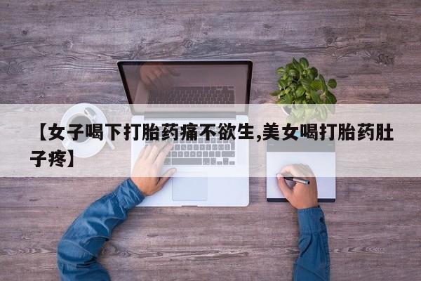 药流药怎么购买【女子喝下打胎药痛不欲生,美女喝打胎药肚子疼】