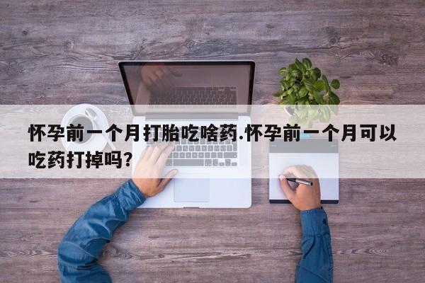 药流药怎么购买怀孕前一个月打胎吃啥药.怀孕前一个月可以吃药打掉吗?