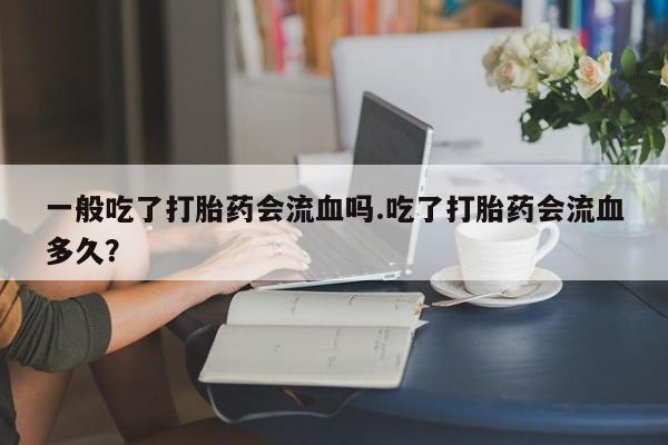 药流药怎么购买一般吃了打胎药会流血吗.吃了打胎药会流血多久？