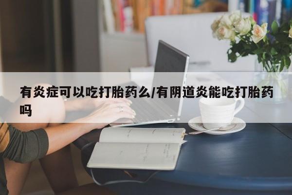 药流药怎么购买有炎症可以吃打胎药么/有阴道炎能吃打胎药吗