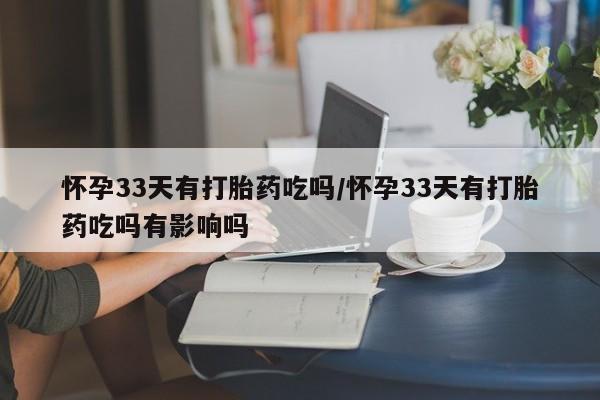 药流药怎么购买怀孕33天有打胎药吃吗/怀孕33天有打胎药吃吗有影响吗